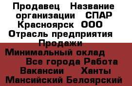 Продавец › Название организации ­ СПАР-Красноярск, ООО › Отрасль предприятия ­ Продажи › Минимальный оклад ­ 15 000 - Все города Работа » Вакансии   . Ханты-Мансийский,Белоярский г.